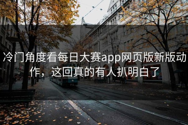冷门角度看每日大赛app网页版新版动作，这回真的有人扒明白了