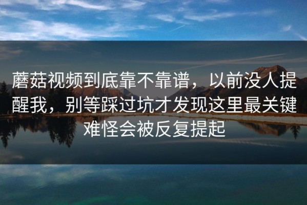 蘑菇视频到底靠不靠谱，以前没人提醒我，别等踩过坑才发现这里最关键难怪会被反复提起