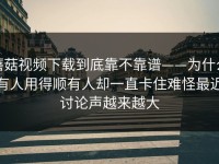 蘑菇视频下载到底靠不靠谱——为什么有人用得顺有人却一直卡住难怪最近讨论声越来越大