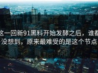 这一回新91黑料开始发酵之后，谁都没想到，原来最难受的是这个节点