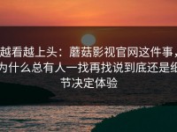 越看越上头：蘑菇影视官网这件事，为什么总有人一找再找说到底还是细节决定体验