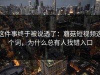 这件事终于被说透了：蘑菇短视频这个词，为什么总有人找错入口