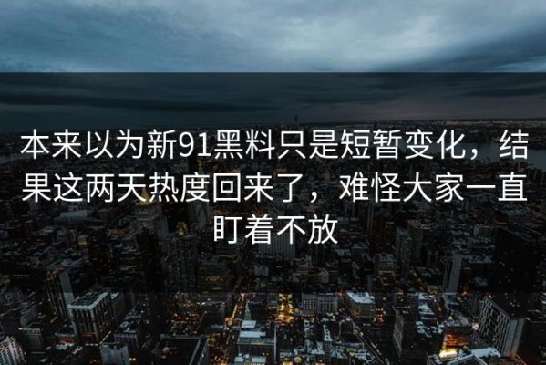 本来以为新91黑料只是短暂变化，结果这两天热度回来了，难怪大家一直盯着不放