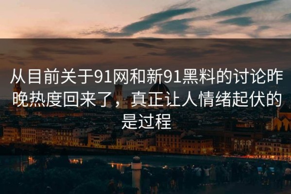 从目前关于91网和新91黑料的讨论昨晚热度回来了，真正让人情绪起伏的是过程
