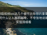 蘑菇视频ios这几个细节比你想的重要，凭什么让人越刷越晚，不夸张地说确实值得细看