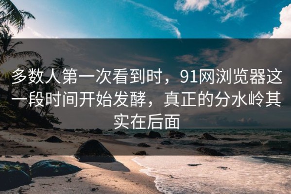 多数人第一次看到时，91网浏览器这一段时间开始发酵，真正的分水岭其实在后面