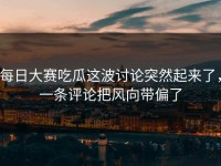 每日大赛吃瓜这波讨论突然起来了，一条评论把风向带偏了