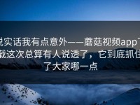 说实话我有点意外——蘑菇视频app下载这次总算有人说透了，它到底抓住了大家哪一点
