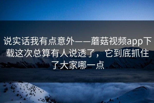 说实话我有点意外——蘑菇视频app下载这次总算有人说透了，它到底抓住了大家哪一点