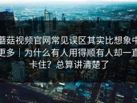 蘑菇视频官网常见误区其实比想象中更多｜为什么有人用得顺有人却一直卡住？总算讲清楚了