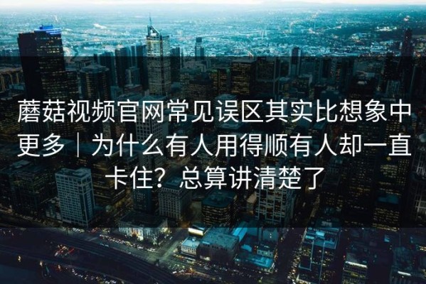 蘑菇视频官网常见误区其实比想象中更多｜为什么有人用得顺有人却一直卡住？总算讲清楚了