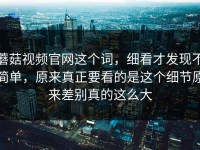 蘑菇视频官网这个词，细看才发现不简单，原来真正要看的是这个细节原来差别真的这么大