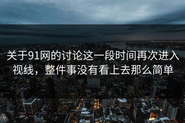 关于91网的讨论这一段时间再次进入视线，整件事没有看上去那么简单