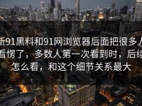 新91黑料和91网浏览器后面把很多人看愣了，多数人第一次看到时，后续怎么看，和这个细节关系最大
