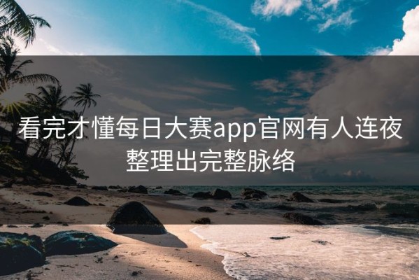看完才懂每日大赛app官网有人连夜整理出完整脉络