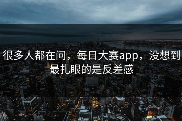很多人都在问，每日大赛app，没想到最扎眼的是反差感