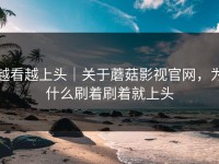 越看越上头｜关于蘑菇影视官网，为什么刷着刷着就上头