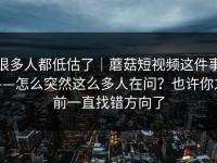 很多人都低估了｜蘑菇短视频这件事——怎么突然这么多人在问？也许你之前一直找错方向了