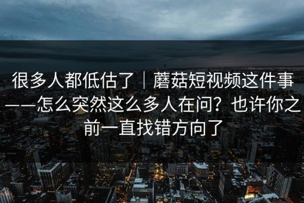 很多人都低估了｜蘑菇短视频这件事——怎么突然这么多人在问？也许你之前一直找错方向了