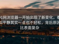 91网浏览器一开始出现了新变化，看似平静其实一点也不轻松，背后原因比表面复杂