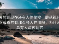 没想到现在还有人偷偷搜｜蘑菇视频下载真的有那么多人在用吗，为什么总有人深夜翻它