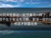 91网浏览器这一轮节奏不一样了，问题不在于有没有动静，更深一层的信号这才刚露出来