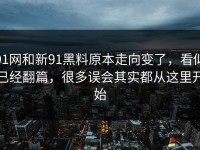 91网和新91黑料原本走向变了，看似已经翻篇，很多误会其实都从这里开始