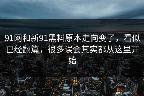 91网和新91黑料原本走向变了，看似已经翻篇，很多误会其实都从这里开始