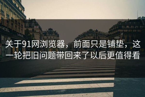 关于91网浏览器，前面只是铺垫，这一轮把旧问题带回来了以后更值得看