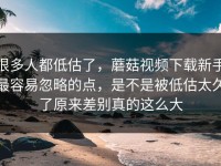 很多人都低估了，蘑菇视频下载新手最容易忽略的点，是不是被低估太久了原来差别真的这么大
