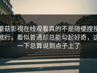 蘑菇影视在线观看真的不是随便搜搜就行，看似普通却总能勾起好奇，这一下总算说到点子上了