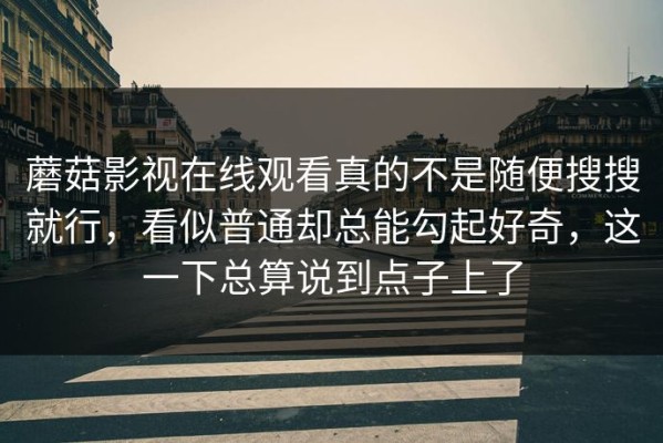 蘑菇影视在线观看真的不是随便搜搜就行，看似普通却总能勾起好奇，这一下总算说到点子上了