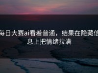 每日大赛ai看着普通，结果在隐藏信息上把情绪拉满
