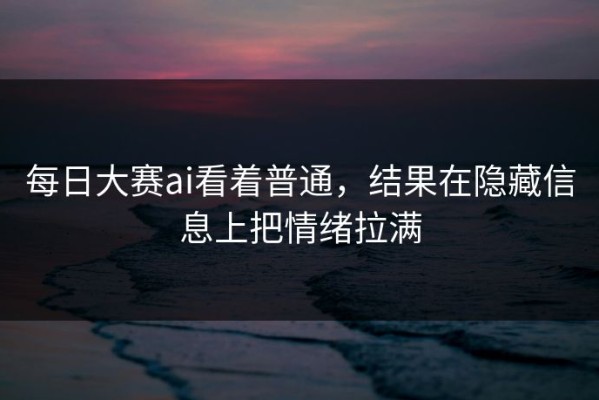 每日大赛ai看着普通，结果在隐藏信息上把情绪拉满