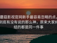 蘑菇影视官网新手最容易忽略的点，到底有没有说的那么神，原来大家纠结的都是同一件事