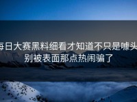 每日大赛黑料细看才知道不只是噱头，别被表面那点热闹骗了