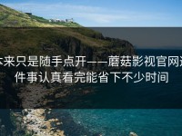 本来只是随手点开——蘑菇影视官网这件事认真看完能省下不少时间