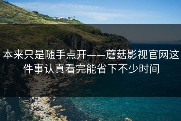 本来只是随手点开——蘑菇影视官网这件事认真看完能省下不少时间