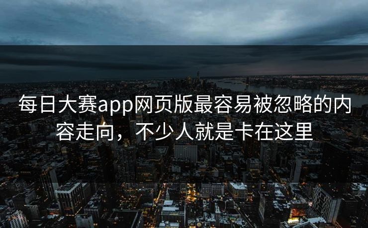每日大赛app网页版最容易被忽略的内容走向，不少人就是卡在这里