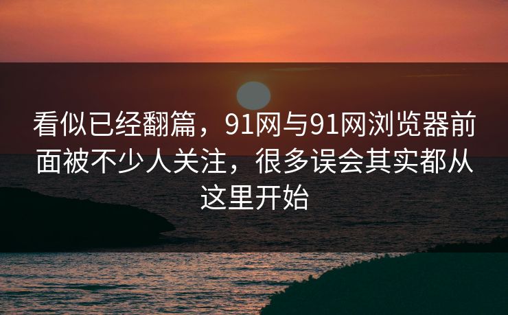 看似已经翻篇，91网与91网浏览器前面被不少人关注，很多误会其实都从这里开始