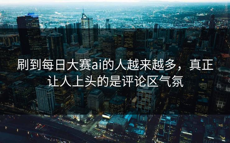 刷到每日大赛ai的人越来越多，真正让人上头的是评论区气氛