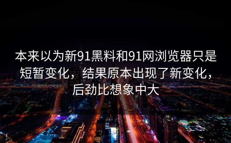 本来以为新91黑料和91网浏览器只是短暂变化，结果原本出现了新变化，后劲比想象中大