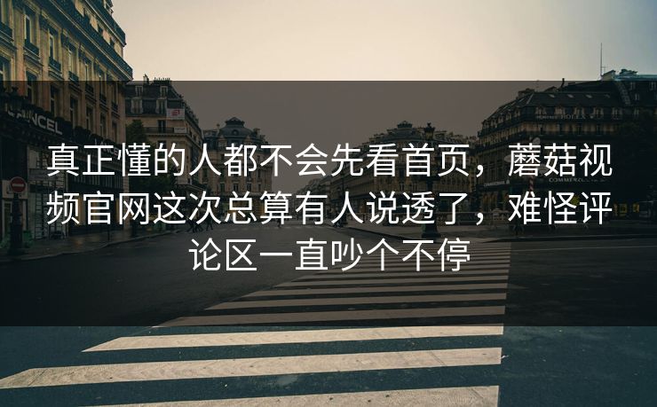 真正懂的人都不会先看首页，蘑菇视频官网这次总算有人说透了，难怪评论区一直吵个不停