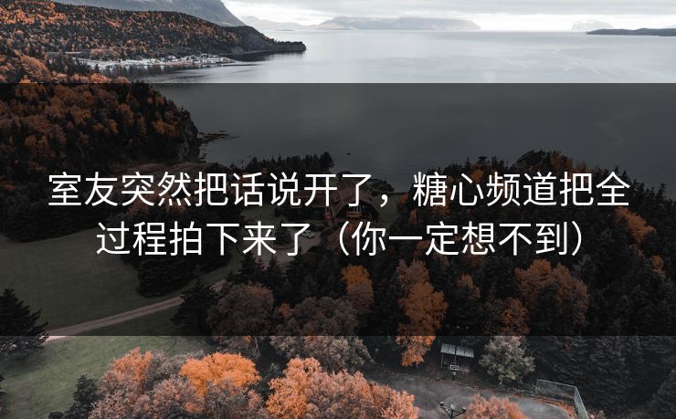室友突然把话说开了，糖心频道把全过程拍下来了（你一定想不到）