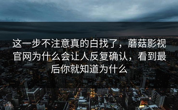 这一步不注意真的白找了，蘑菇影视官网为什么会让人反复确认，看到最后你就知道为什么