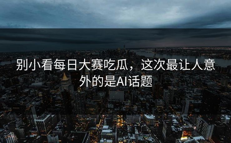 别小看每日大赛吃瓜，这次最让人意外的是AI话题
