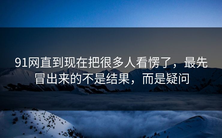 91网直到现在把很多人看愣了，最先冒出来的不是结果，而是疑问