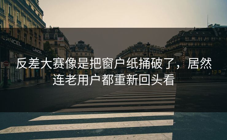 反差大赛像是把窗户纸捅破了，居然连老用户都重新回头看