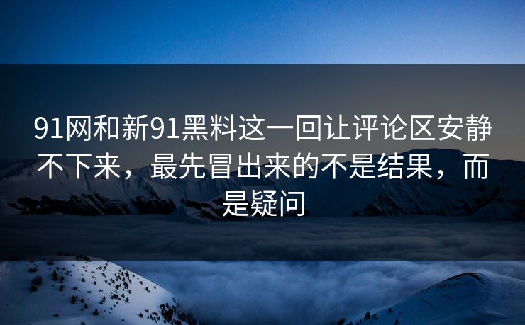 91网和新91黑料这一回让评论区安静不下来，最先冒出来的不是结果，而是疑问