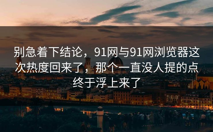 别急着下结论，91网与91网浏览器这次热度回来了，那个一直没人提的点终于浮上来了